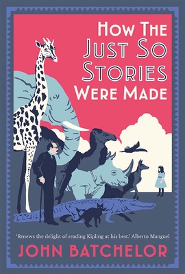 How the Just So Stories Were Made: The Brilliance and Tragedy Behind Kipling's Celebrated Tales for Little Children - Batchelor, John