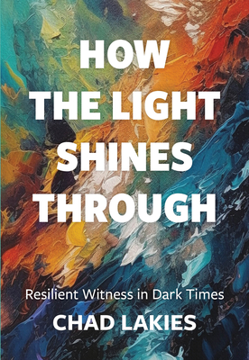 How the Light Shines Through: Resilient Witness in Dark Times - Lakies, Chad