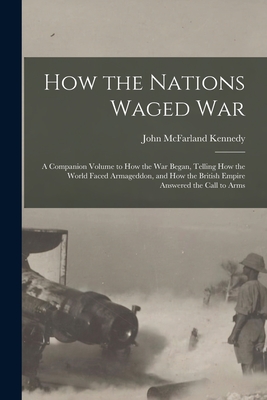 How the Nations Waged War; a Companion Volume to How the War Began, Telling How the World Faced Armageddon, and How the British Empire Answered the Call to Arms - Kennedy, John McFarland