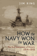 How the Navy Won the War: The Real Instrument of Victory 1914-1918