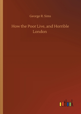 How the Poor Live, and Horrible London - Sims, George R