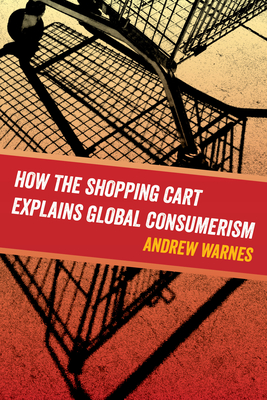 How the Shopping Cart Explains Global Consumerism - Warnes, Andrew