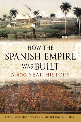 How the Spanish Empire Was Built: A 400 Year History - Fernndez-Armesto, Felipe, and Giraldo, Manuel Lucena