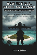 How the U.S. Stole an Island: Hidden History of Diego Garcia: A Deep Dive into the U.K.-U.S. Covert Agreement and the Displacement of the Chagossians