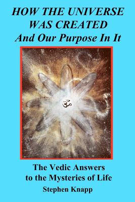 How the Universe was Created and Our Purpose In It: The Vedic Answers to the Mysteries of Life - Knapp, Stephen