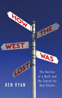 How the West Was Lost: The Decline of a Myth and the Search for New Stories - Ryan, Ben