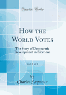 How the World Votes, Vol. 1 of 2: The Story of Democratic Development in Elections (Classic Reprint)