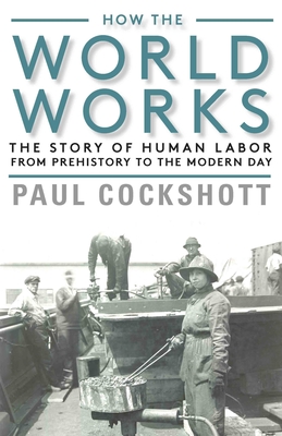 How the World Works: The Story of Human Labor from Prehistory to the Modern Day - Cockshott, Paul