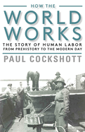 How the World Works: The Story of Human Labor from Prehistory to the Modern Day