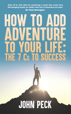 How to Add Adventure to Your Life: The Seven Cs to Success - Peck, John