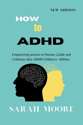 How to ADHD: Empowering Parents to Nurture, Guide, and Celebrate Their Children's Unique Abilities - Moore, Sarah