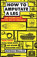 How to Amputate a Leg and Other Ways to Stay Out of Trouble: True Tales from War Zones and Other Disaster Areas