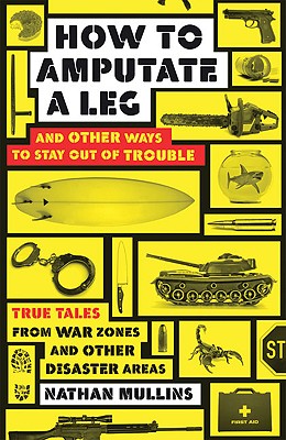 How to Amputate a Leg and Other Ways to Stay Out of Trouble: True Tales from War Zones and Other Disaster Areas - Mullins, Nathan