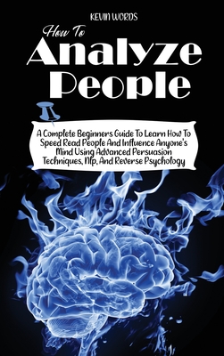 How to Analyze People: A Complete Beginners Guide to Learn How to Speed Read People and Influence Anyone's Mind Using Advanced Persuasion Techniques, Nlp, and Reverse Psychology - Words, Kevin