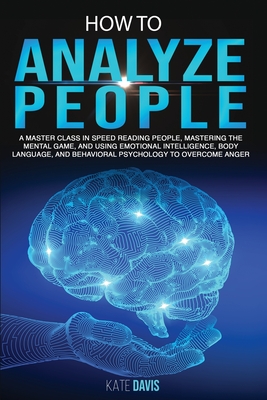 How to Analyze People: A Master Class in Speed Reading People, Mastering the Mental Game, and Using Emotional Intelligence, Body Language, and Behavioral Psychology to Overcome Anger - Davis, Kate