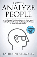 How to Analyze People: A Psychologist's Guide to Master the Art of Speed Reading Anyone, Through Psychological Techniques & Body Language Analysis