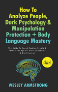 How To Analyze People, Dark Psychology & Manipulation Protection + Body Language Mastery 4 in 1: The Guide To Speed Reading People & Techniques Against Dark Persuasion & Mind Control