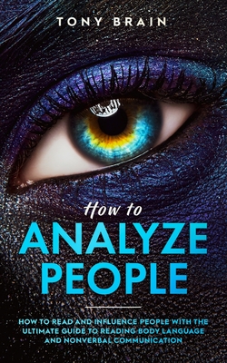 How to Analyze People: How to Read and Influence People with the Ultimate Guide to Reading Body Language and Nonverbal Communication - - Tony Brain
