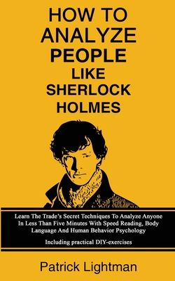 How To Analyze People Like Sherlock Holmes: Learn The Trade's Secret Techniques To Analyze Anyone In Less Than Five Minutes With Speed Reading, Body Language And Human Behavior Psychology - Including Practical DIY-Exercises - Lightman, Patrick
