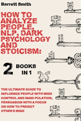 How To Analyze People, NLP, Dark Psychology and Stoicism: 2 Books in 1 - The Ultimate Guide To Influence People With Mind Control And Manipulation, Persuasion With A Focus On How To Predict Other's Mind - Smith, Barrett