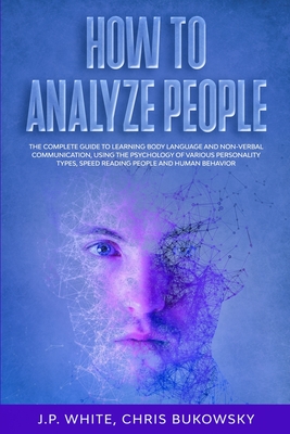 How To Analyze People: The Complete Guide to Learning Body Language And Non-Verbal Communication, Using The Psychology of Various Personality Types, Speed Reading People And Human Behavior - Bukowsky, Chris, and White, J P