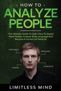 How To Analyze People: The Ultimate Guide To Learn How To Speed Read People, Analyze Body Language And Become A Human Lie Detector
