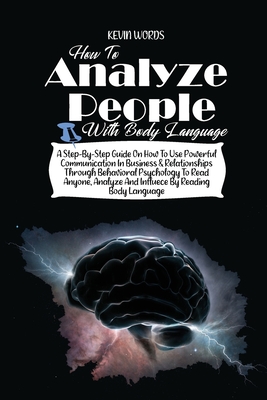 How to Analyze People with Body Language: A Step-By-Step Guide on How to Use Powerful Communication in Business & Relationships Through Behavioral Psychology to Read Anyone, Analyze and Influece by Reading Body Language - Words, Kevin