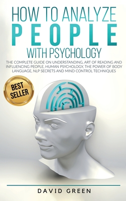 How to Analyze People with Psychology: The Complete Guide on Understanding, Art of Reading and Influencing People, Human Psychology, the Power of Bodylanguage, and Mind Control Techniques - Green, David