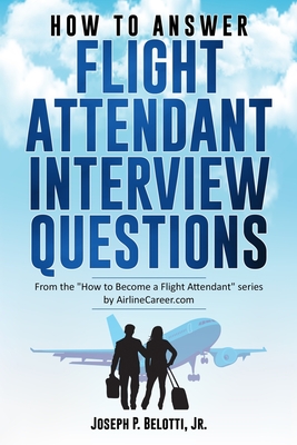 How to Answer Flight Attendant Interview Questions: 2017 Edition - Belotti, Joseph P, Jr.