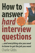 How to Answer Hard Interview Questions: And Everything Else You Need to Know to Get the Job You Want