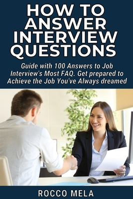 How to Answer Interview Questions: Guide with 100 Answers to Job Interview's Most FAQ. Get prepared to Achieve the Job You've Always dreamed - Mela, Rocco