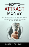 How to Attract Money: The Simple Guide to Getting Money (Powerful Manifestation Techniques to Attract Wealth)