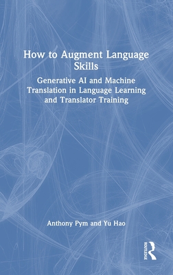 How to Augment Language Skills: Generative AI and Machine Translation in Language Learning and Translator Training - Pym, Anthony, and Hao, Yu