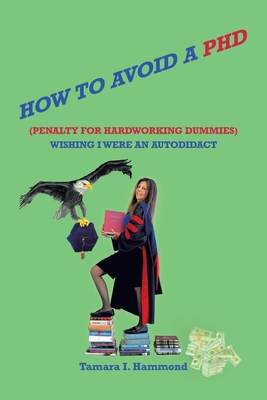 How to Avoid a Phd (Penalty for Hardworking Dummies): Wishing I Were an Autodidact - Hammond, Tamara I