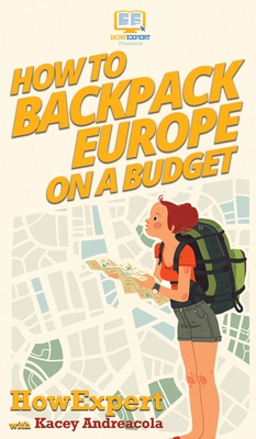 How to Backpack Europe on a Budget - Howexpert, and Andreacola, Kacey