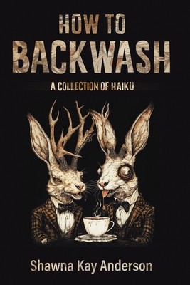 How to Backwash: A Collection of Haiku - Anderson, Shawna Kay