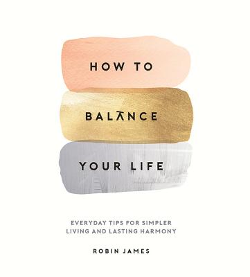 How to Balance Your Life: Everyday Tips for Simpler Living and Lasting Harmony - James, Robin