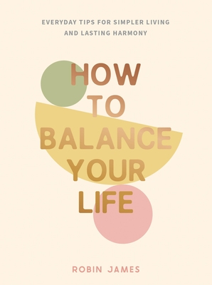 How to Balance Your Life: Everyday Tips for Simpler Living and Lasting Harmony - James, Robin