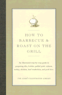 How to Barbecue & Roast on the Grill: An Illustrated Step-By-Step Guide to Preparing Ribs, Brisket, Pulled Pork, Salmon, Turkey, Chicken, Beef Tenderloin, and Pork Loin