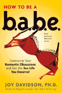 How to Be a Babe: Overcome Your Romantic Obsessions and Other Obstacles to Having the Sex Life You Deserve!