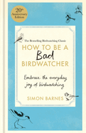 How to Be a Bad Birdwatcher Anniversary Edition: Embrace the everyday joy of birdwatching - to the greater glory of life