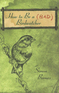 How to Be a Bad Birdwatcher - Barnes, Simon