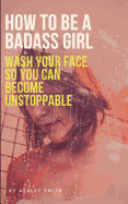 How to Be a Badass Girl: Wash Your Face So You Can Become Unstoppable