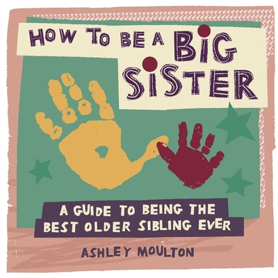 How to Be a Big Sister: A Guide to Being the Best Older Sibling Ever - Moulton, Ashley