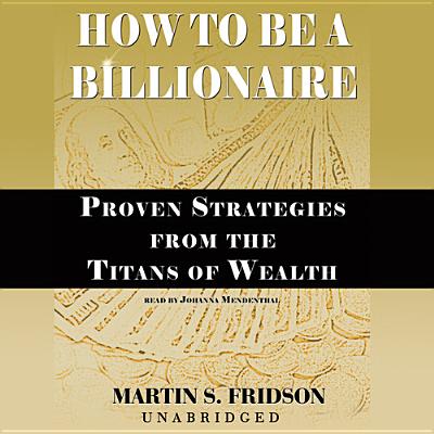 How to Be a Billionaire: Proven Strategies from the Titans of Wealth - Fridson, Martin S, and Ward, Johanna (Read by)