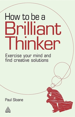 How to be a Brilliant Thinker: Exercise Your Mind and Find Creative Solutions - Sloane, Paul