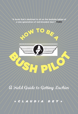 How to Be a Bush Pilot: A Field Guide to Getting Luckier - Dey, Claudia