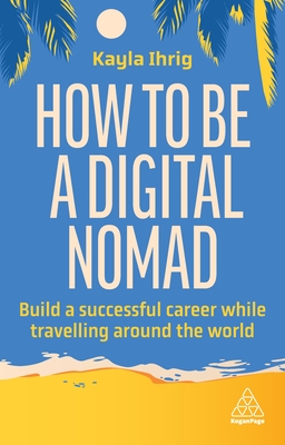 How to Be a Digital Nomad: Build a Successful Career While Travelling the World - Ihrig, Kayla