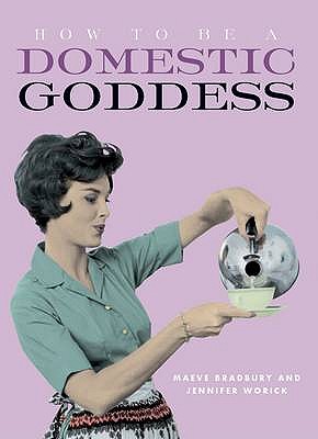 How to be a Domestic Goddess - Bradbury, Maeve, and Worick, Jennifer