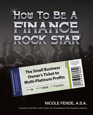 How To Be A Finance Rock Star: The Small Business Owner's Ticket To Multi-Platinum Profits - Roth, Carol (Introduction by), and Fende, Nicole A